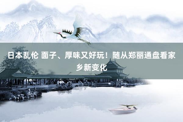 日本乱伦 面子、厚味又好玩！随从郑丽通盘看家乡新变化