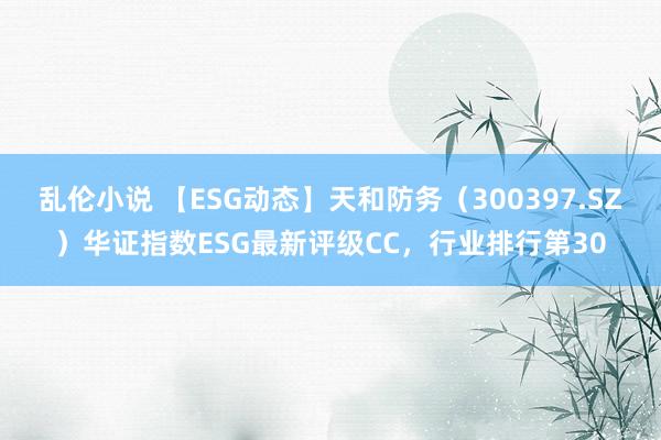 乱伦小说 【ESG动态】天和防务（300397.SZ）华证指数ESG最新评级CC，行业排行第30