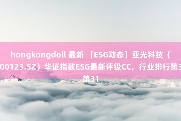 hongkongdoll 最新 【ESG动态】亚光科技（300123.SZ）华证指数ESG最新评级CC，行业排行第31