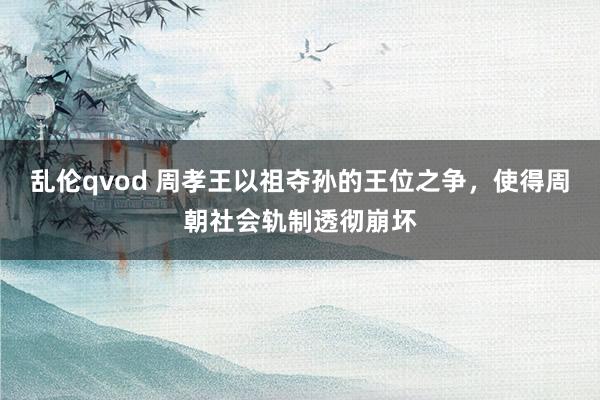 乱伦qvod 周孝王以祖夺孙的王位之争，使得周朝社会轨制透彻崩坏