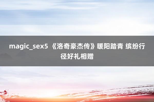 magic_sex5 《洛奇豪杰传》暖阳踏青 缤纷行径好礼相赠