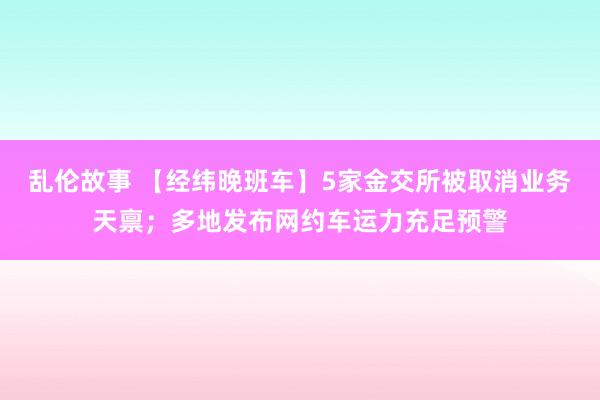 乱伦故事 【经纬晚班车】5家金交所被取消业务天禀；多地发布网约车运力充足预警