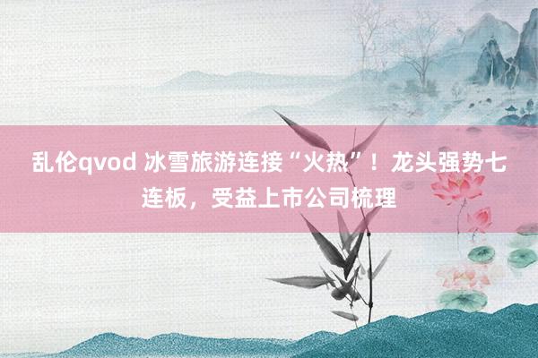 乱伦qvod 冰雪旅游连接“火热”！龙头强势七连板，受益上市公司梳理