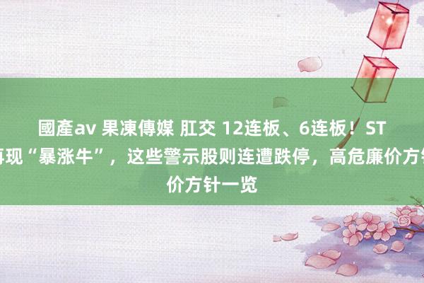 國產av 果凍傳媒 肛交 12连板、6连板！ST板块再现“暴涨牛”，这些警示股则连遭跌停，高危廉价方针一览