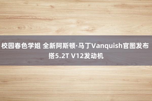 校园春色学姐 全新阿斯顿·马丁Vanquish官图发布 搭5.2T V12发动机