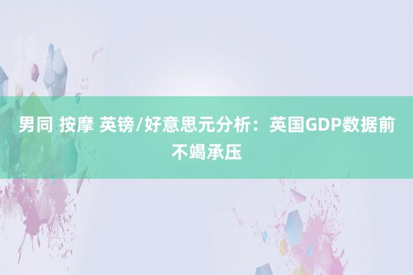 男同 按摩 英镑/好意思元分析：英国GDP数据前不竭承压