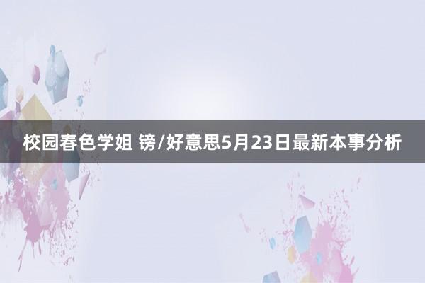 校园春色学姐 镑/好意思5月23日最新本事分析