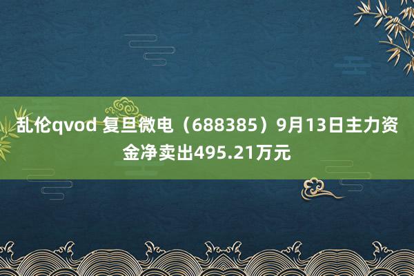 乱伦qvod 复旦微电（688385）9月13日主力资金净卖出495.21万元