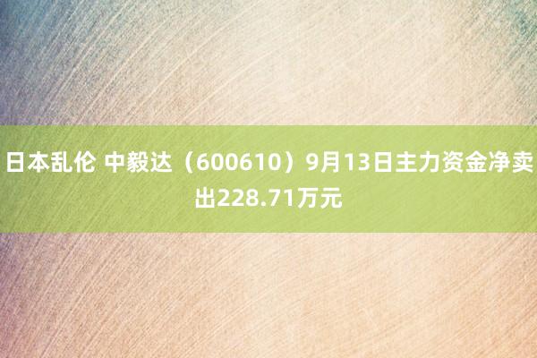 日本乱伦 中毅达（600610）9月13日主力资金净卖出228.71万元