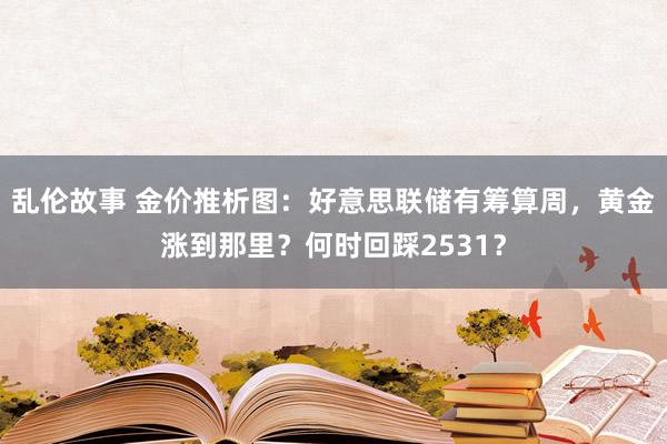 乱伦故事 金价推析图：好意思联储有筹算周，黄金涨到那里？何时回踩2531？