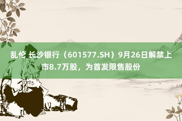 乱伦 长沙银行（601577.SH）9月26日解禁上市8.7万股，为首发限售股份