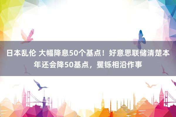 日本乱伦 大幅降息50个基点！好意思联储清楚本年还会降50基点，矍铄相沿作事