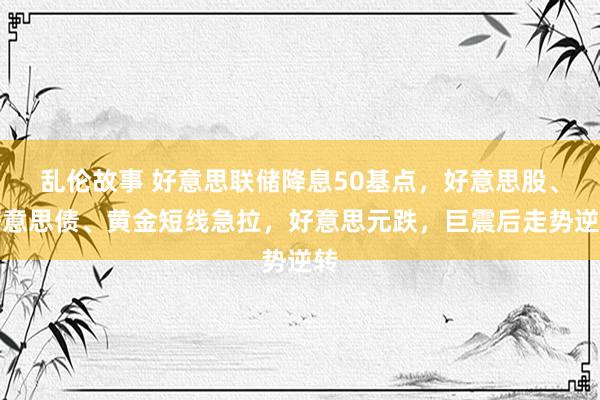 乱伦故事 好意思联储降息50基点，好意思股、好意思债、黄金短线急拉，好意思元跌，巨震后走势逆转