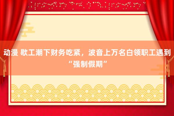 动漫 歇工潮下财务吃紧，波音上万名白领职工遇到“强制假期”