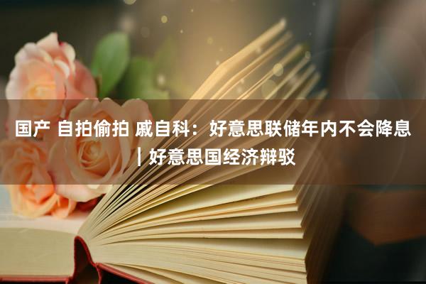 国产 自拍偷拍 戚自科：好意思联储年内不会降息︱好意思国经济辩驳