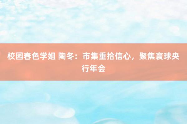 校园春色学姐 陶冬：市集重拾信心，聚焦寰球央行年会