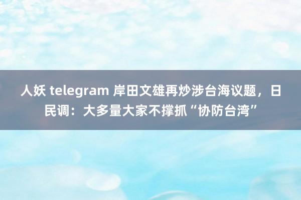 人妖 telegram 岸田文雄再炒涉台海议题，日民调：大多量大家不撑抓“协防台湾”