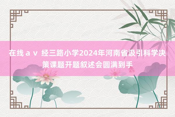 在线ａｖ 经三路小学2024年河南省汲引科学决策课题开题叙述会圆满到手