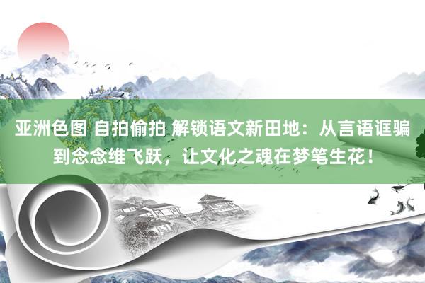 亚洲色图 自拍偷拍 解锁语文新田地：从言语诓骗到念念维飞跃，让文化之魂在梦笔生花！