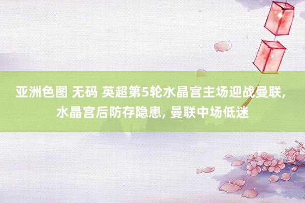 亚洲色图 无码 英超第5轮水晶宫主场迎战曼联， 水晶宫后防存隐患， 曼联中场低迷