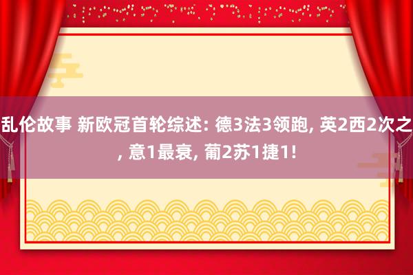 乱伦故事 新欧冠首轮综述: 德3法3领跑， 英2西2次之， 意1最衰， 葡2苏1捷1!