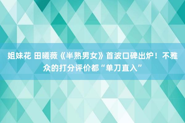 姐妹花 田曦薇《半熟男女》首波口碑出炉！不雅众的打分评价都“单刀直入”