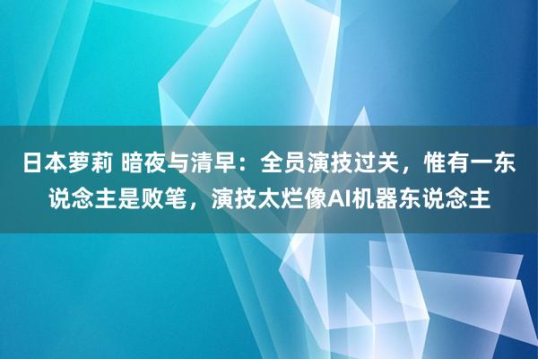 日本萝莉 暗夜与清早：全员演技过关，惟有一东说念主是败笔，演技太烂像AI机器东说念主