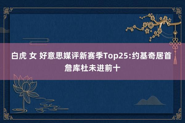 白虎 女 好意思媒评新赛季Top25:约基奇居首 詹库杜未进前十