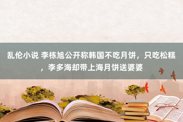 乱伦小说 李栋旭公开称韩国不吃月饼，只吃松糕，李多海却带上海月饼送婆婆