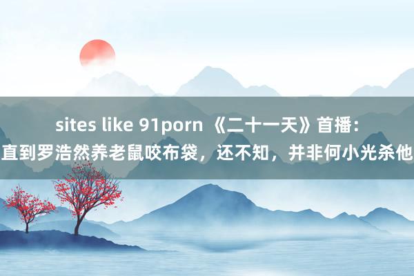 sites like 91porn 《二十一天》首播：直到罗浩然养老鼠咬布袋，还不知，并非何小光杀他