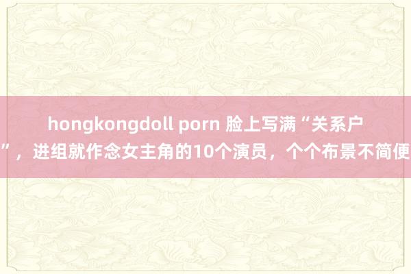 hongkongdoll porn 脸上写满“关系户”，进组就作念女主角的10个演员，个个布景不简便