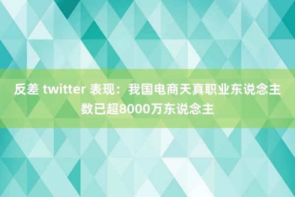 反差 twitter 表现：我国电商天真职业东说念主数已超8000万东说念主