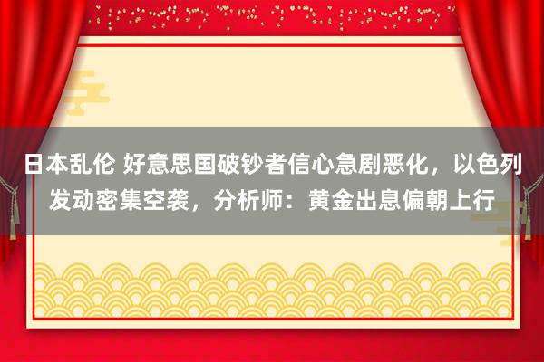 日本乱伦 好意思国破钞者信心急剧恶化，以色列发动密集空袭，分析师：黄金出息偏朝上行