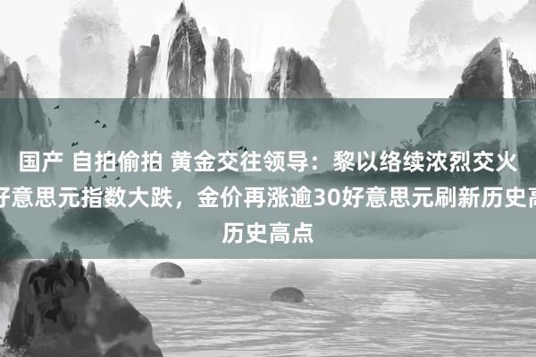 国产 自拍偷拍 黄金交往领导：黎以络续浓烈交火，好意思元指数大跌，金价再涨逾30好意思元刷新历史高点