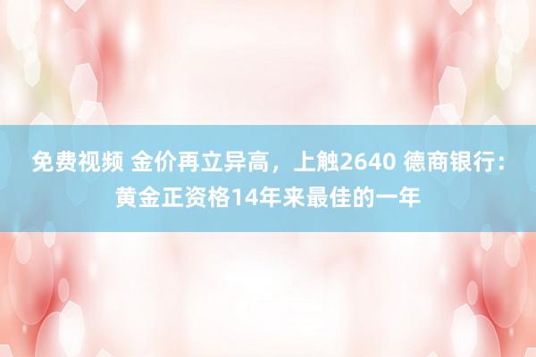 免费视频 金价再立异高，上触2640 德商银行：黄金正资格14年来最佳的一年