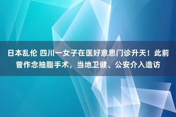 日本乱伦 四川一女子在医好意思门诊升天！此前曾作念抽脂手术，当地卫健、公安介入造访