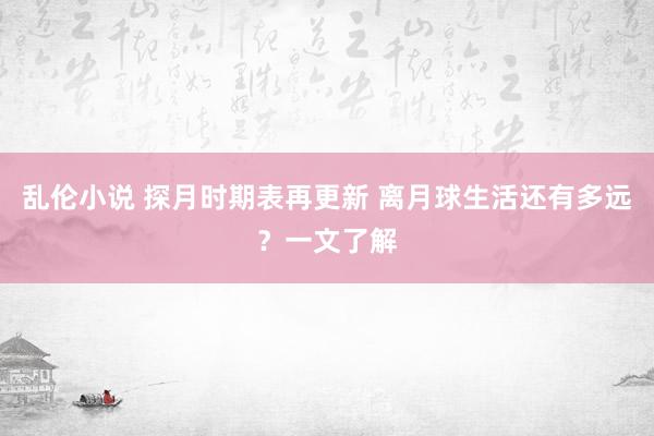 乱伦小说 探月时期表再更新 离月球生活还有多远？一文了解