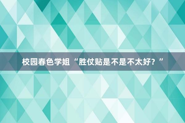 校园春色学姐 “胜仗贴是不是不太好？”