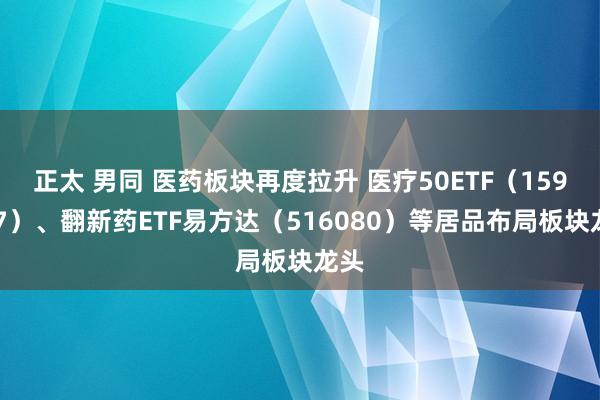 正太 男同 医药板块再度拉升 医疗50ETF（159847）、翻新药ETF易方达（516080）等居品布局板块龙头