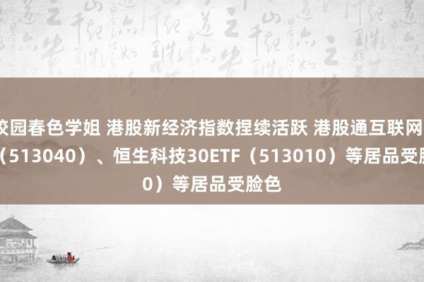 校园春色学姐 港股新经济指数捏续活跃 港股通互联网ETF（513040）、恒生科技30ETF（513010）等居品受脸色