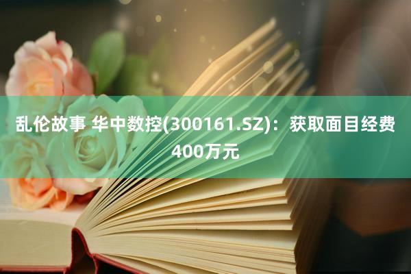 乱伦故事 华中数控(300161.SZ)：获取面目经费400万元