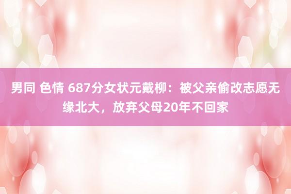 男同 色情 687分女状元戴柳：被父亲偷改志愿无缘北大，放弃父母20年不回家