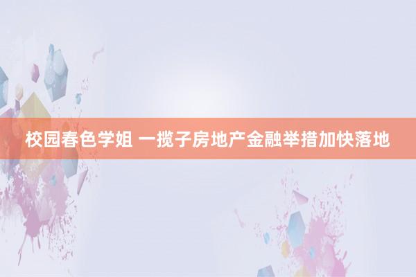 校园春色学姐 一揽子房地产金融举措加快落地