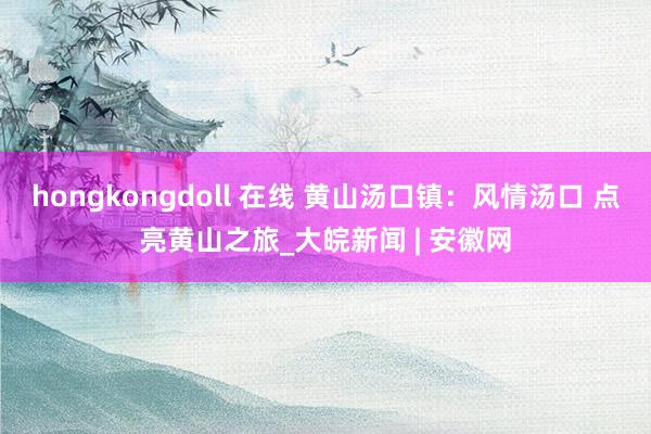 hongkongdoll 在线 黄山汤口镇：风情汤口 点亮黄山之旅_大皖新闻 | 安徽网