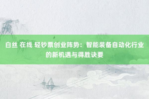 白丝 在线 轻钞票创业阵势：智能装备自动化行业的新机遇与得胜诀要