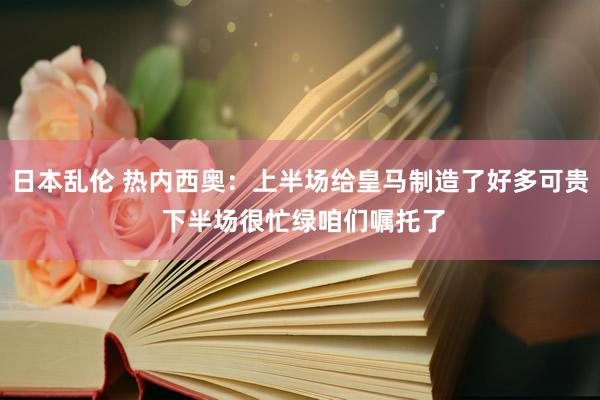 日本乱伦 热内西奥：上半场给皇马制造了好多可贵 下半场很忙绿咱们嘱托了