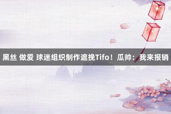 黑丝 做爱 球迷组织制作遮挽Tifo！瓜帅：我来报销