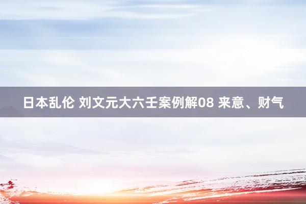 日本乱伦 刘文元大六壬案例解08 来意、财气