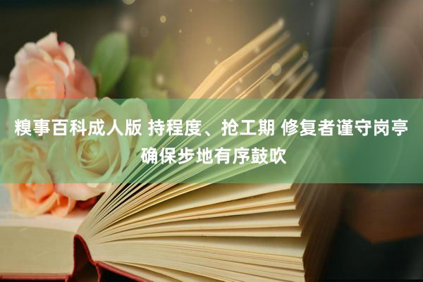 糗事百科成人版 持程度、抢工期 修复者谨守岗亭 确保步地有序鼓吹