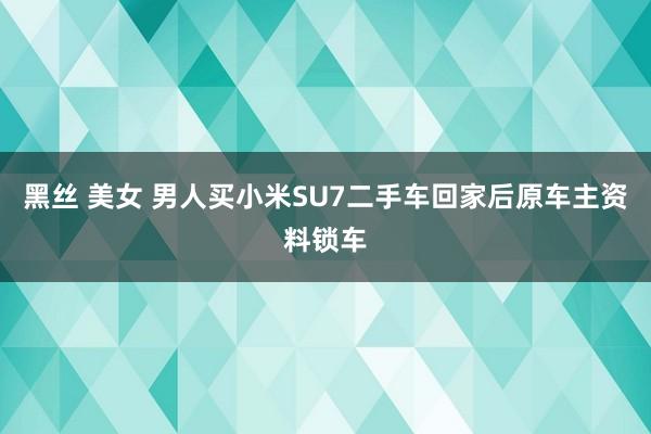 黑丝 美女 男人买小米SU7二手车回家后原车主资料锁车